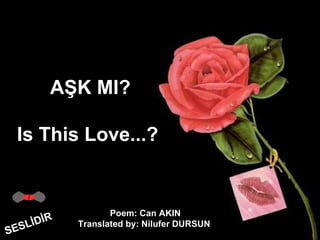 AŞK MI? Is This Love...?  SESLİDİR Poem: Can AKIN Translated by: Nilufer DURSUN  