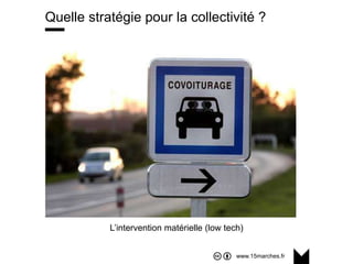 www.15marches.fr
Quelle stratégie pour la collectivité ?
L’intervention matérielle (low tech)
 