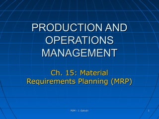 POM - J. GalvánPOM - J. Galván 11
PRODUCTION ANDPRODUCTION AND
OPERATIONSOPERATIONS
MANAGEMENTMANAGEMENT
Ch. 15: MaterialCh. 15: Material
Requirements Planning (MRP)Requirements Planning (MRP)
 