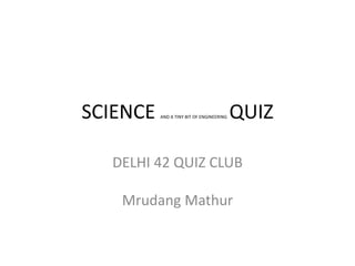 SCIENCE AND A TINY BIT OF ENGINEERING QUIZ
DELHI 42 QUIZ CLUB
Mrudang Mathur
 