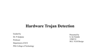 Hardware Trojan Detection
Guided by
Dr. P. Kalpana
Professor
Department of ECE
PSG College of Technology
Presented by
S. Sri Nishith
15MV32
M.E. VLSI Design
 