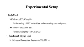 Experimental Setup
• Tools Used
Cadence –RTL Compiler
For including LBIST to the Core and measuring area and power
Cadence -Encounter Test
For measuring the Test Coverage
• Benchmark Circuit Used
 Advanced Encryption System (AES) -128 bit
 