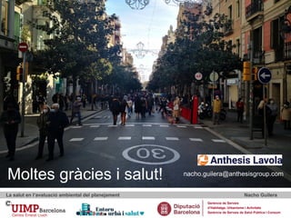 Reflexions finals
La salut en l’avaluació ambiental del planejament Nacho Guilera
Gerència de Serveis
d’Habitatge, Urbanisme i Activitats
Gerència de Serveis de Salut Pública i Consum
Moltes gràcies i salut! nacho.guilera@anthesisgroup.com
 