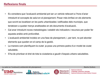 Reflexions finals
La salut en l’avaluació ambiental del planejament Nacho Guilera
Gerència de Serveis
d’Habitatge, Urbanis...