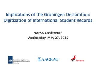 Implications of the Groningen Declaration:
Digitization of International Student Records
NAFSA Conference
Wednesday, May 27, 2015
 