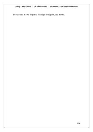Tracey Garvis Graves – On The Island 1,5 – Uncharted An On The Island Novella
104
Porque se a morte de James foi culpa de alguém, era minha.
 
