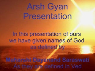 Arsh Gyan Presentation In this presentation of ours  we have given names of God  as defined by Maharshi Dayanand Saraswati As they are defined in Ved 