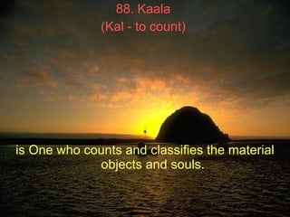 88. Kaala  (Kal - to count)   is One who counts and classifies the material objects and souls.   