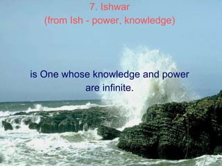 7. Ishwar  (from Ish - power, knowledge)  is One whose knowledge and power  are infinite.  