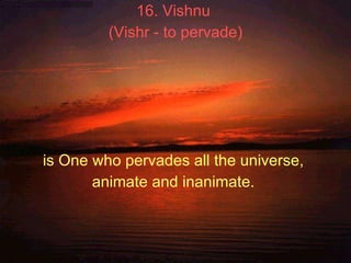 16. Vishnu  (Vishr - to pervade) is One who pervades all the universe,  animate and inanimate.   