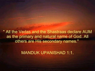&quot; All the Vedas and the Shastraas declare AUM as the primary and natural name of God. All others are His secondary na...
