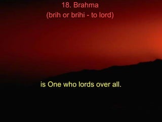 18. Brahma  (brih or brihi - to lord)   is One who lords over all. 