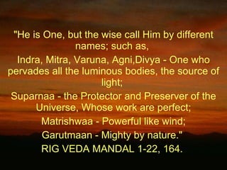 &quot;He is One, but the wise call Him by different names; such as,  Indra, Mitra, Varuna, Agni,Divya - One who pervades a...