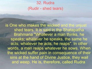 32. Rudra  (Rudir - shed tears)  is One who makes the wicked and the unjust shed tears. It is said in the Shatapatha Brahm...