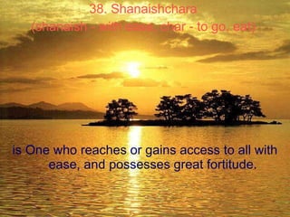 38. Shanaishchara  (shanaish - with ease, char - to go, eat)   is One who reaches or gains access to all with ease, and po...