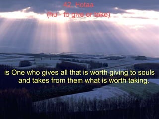 42. Hotaa  (hu - to give or take)   is One who gives all that is worth giving to souls and takes from them what is worth t...