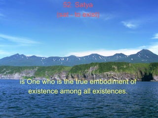 52. Satya  (sat - to exist)   is One who is the true embodiment of  existence among all existences.   