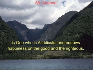 56. Ananda   is One who is All-blissful and endows  happiness on the good and the righteous.   