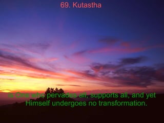 69. Kutastha   is One who pervades all, supports all, and yet Himself undergoes no transformation.   