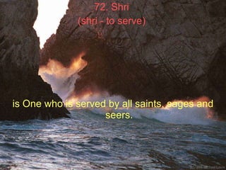 72. Shri  (shri - to serve)   is One who is served by all saints, sages and seers.  