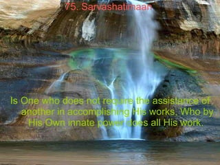 75. Sarvashatimaan   Is One who does not require the assistance of another in accomplishing His works, Who by His Own inna...