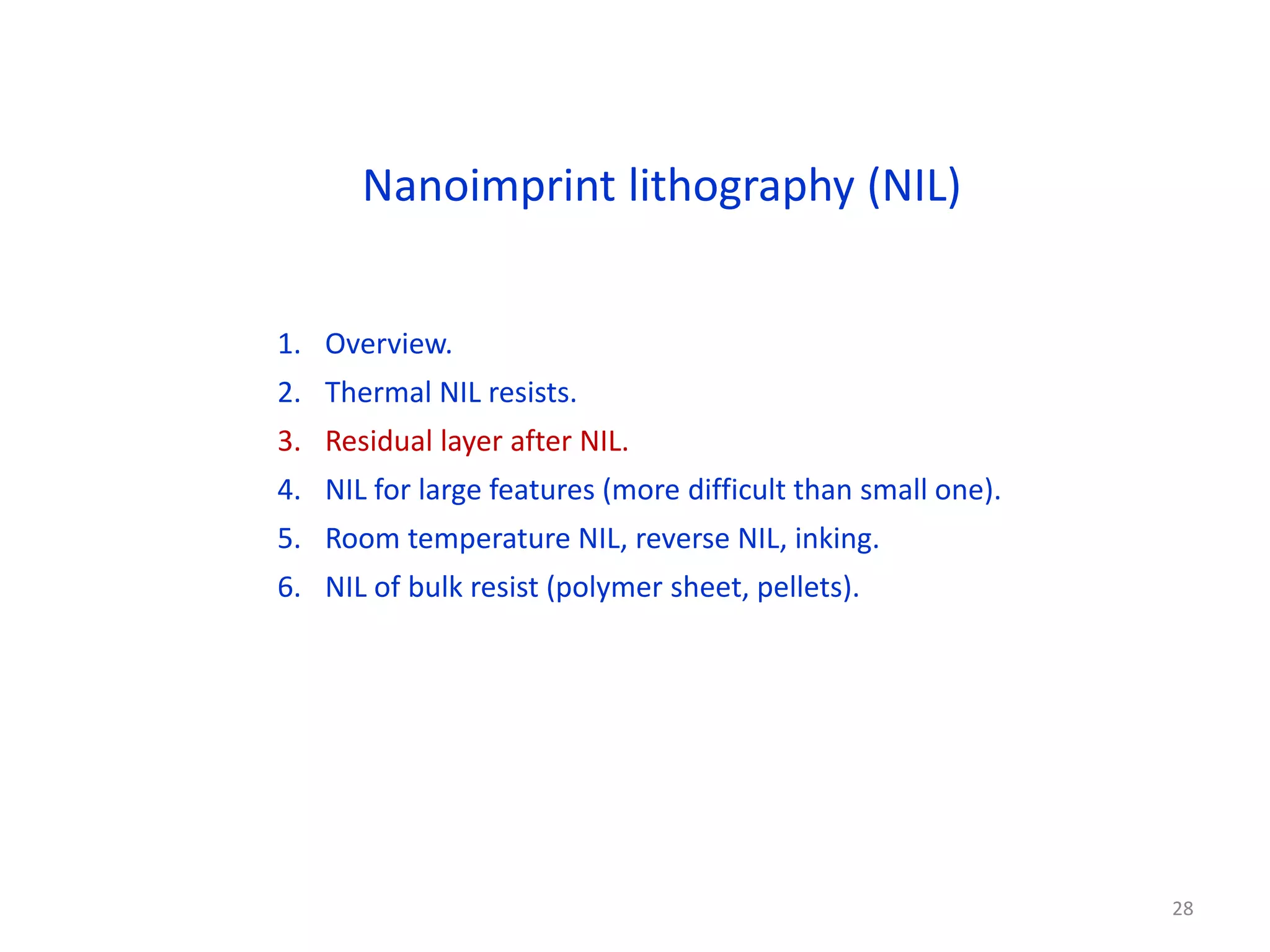 Nanoimprint lithography (NIL)
1. Overview.
2. Thermal NIL resists.
3. Residual layer after NIL.
4. NIL for large features (more difficult than small one).
5. Room temperature NIL, reverse NIL, inking.
6. NIL of bulk resist (polymer sheet, pellets).
28
 
