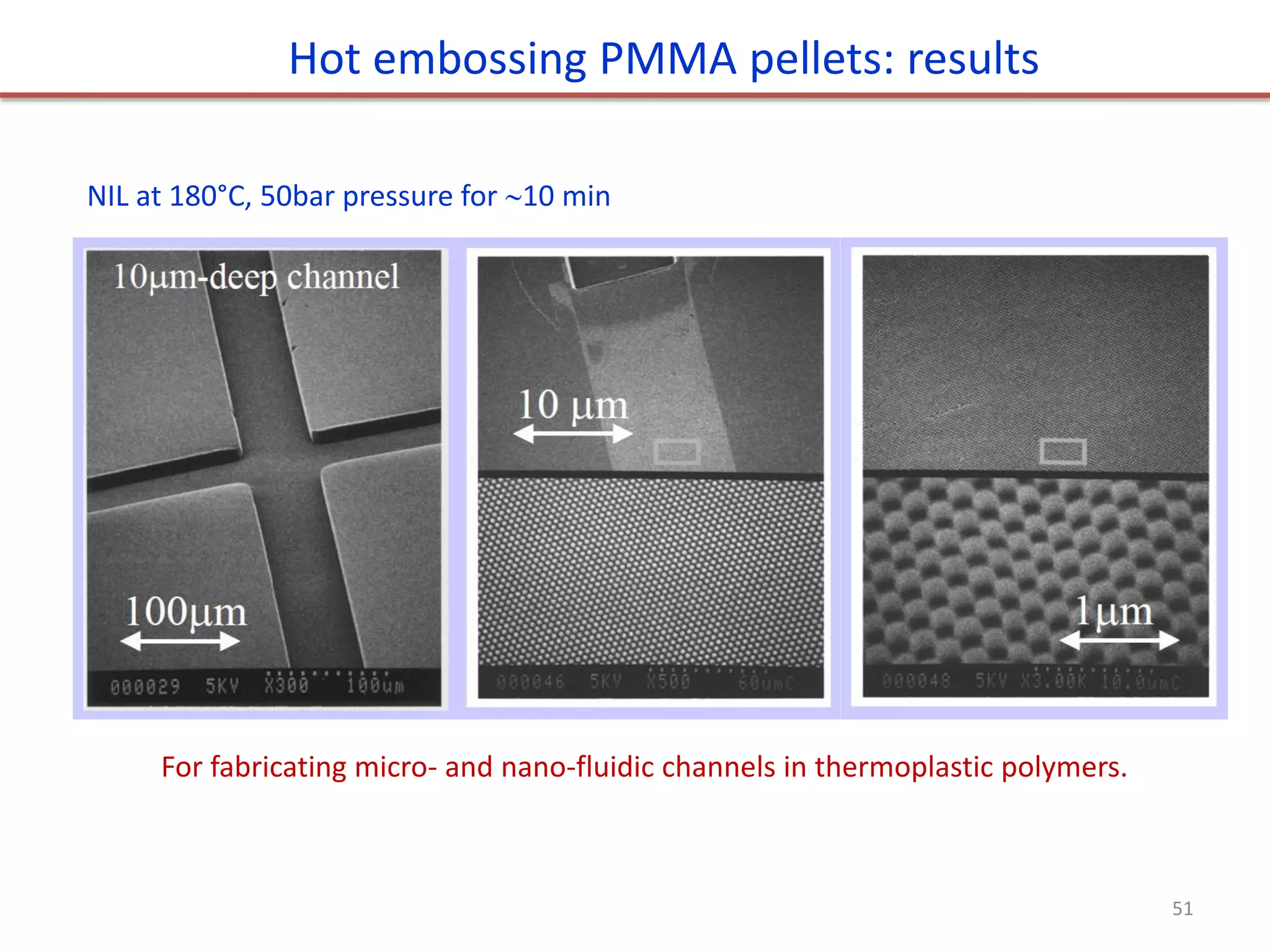 NIL at 180°C, 50bar pressure for 10 min
Hot embossing PMMA pellets: results
For fabricating micro- and nano-fluidic channels in thermoplastic polymers.
51
 