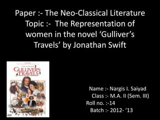 Paper :- The Neo-Classical Literature
  Topic :- The Representation of
  women in the novel ‘Gulliver’s
    Travels’ by Jonathan Swift



                     Name :- Nargis I. Saiyad
                      Class :- M.A. II (Sem. III)
                    Roll no. :-14
                     Batch :- 2012- ‘13
 