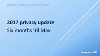 Information security awareness seminar for managers
2017 privacy update
Six months ’til May
November 2017
 