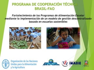 PROGRAMA DE COOPERACIÓN TÉCNICA
BRASIL-FAO
Fortalecimiento de los Programas de Alimentación Escolar
mediante la implementación de un modelo de gestión descentralizado
basado en escuelas sostenibles
 