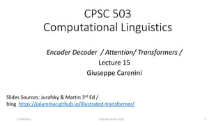 CPSC 503
Computational Linguistics
Encoder Decoder / Attention/ Transformers /
Lecture 15
Giuseppe Carenini
Slides Sources: Jurafsky & Martin 3rd Ed /
blog https://jalammar.github.io/illustrated-transformer/
11/20/2022 CPSC503 Winter 2020 1
 