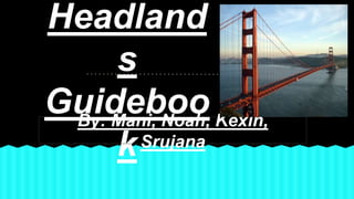 Headland
s
Guideboo
k
By: Mani, Noah, Kexin,
Srujana
 
