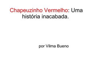 Chapeuzinho Vermelho : Uma história inacabada. por Vilma Bueno 