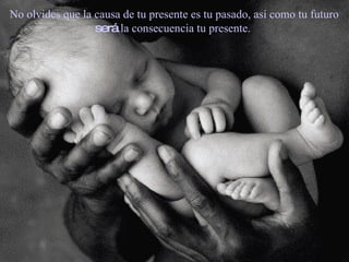 No olvides que la causa de tu presente es tu pasado, así como tu futuro  será  la consecuencia tu presente. 