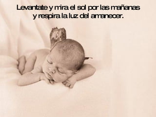 Levantate y mira el sol por las mañanas y respira la luz del amanecer. 