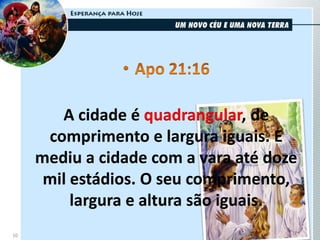 10
A cidade é quadrangular, de
comprimento e largura iguais. E
mediu a cidade com a vara até doze
mil estádios. O seu comprimento,
largura e altura são iguais.
 
