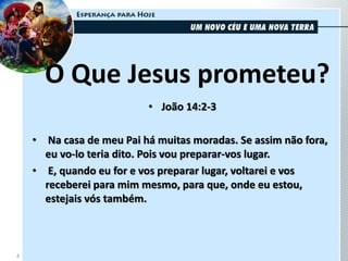 O Que Jesus prometeu?
• João 14:2-3
• Na casa de meu Pai há muitas moradas. Se assim não fora,
eu vo-lo teria dito. Pois vou preparar-vos lugar.
• E, quando eu for e vos preparar lugar, voltarei e vos
receberei para mim mesmo, para que, onde eu estou,
estejais vós também.
4
 