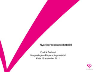 Nya fiberbaserade material

          Fredrik Berthold
Morgondagens Förpackningsmaterial
     Kista 15 November 2011
 