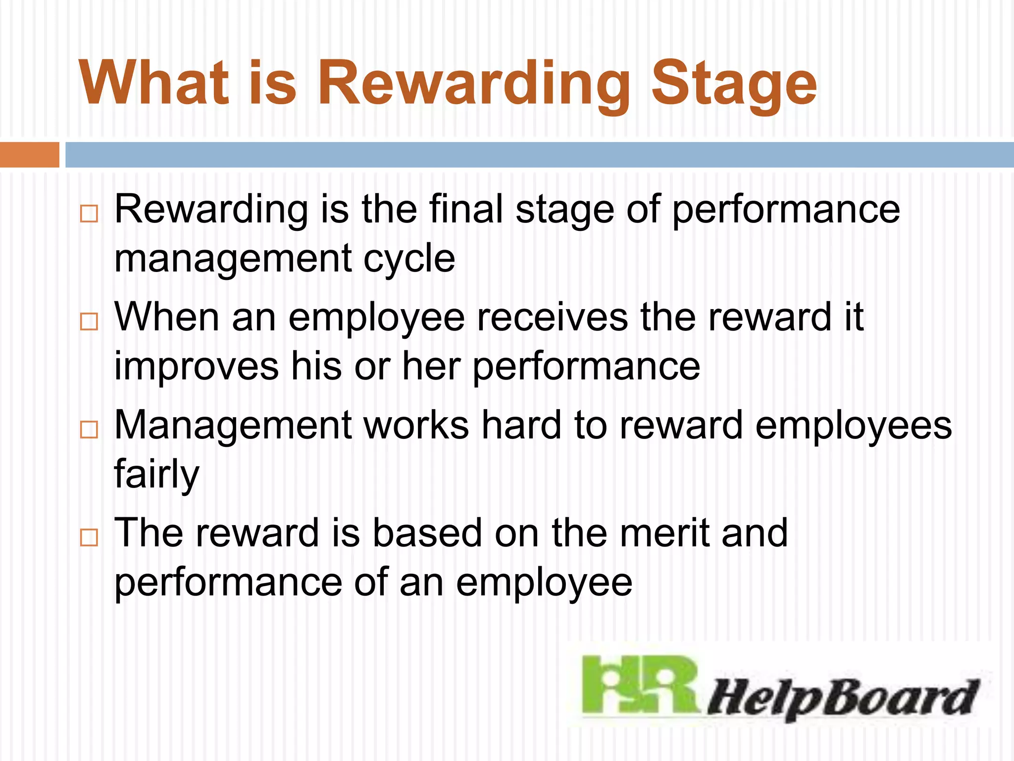 What is Rewarding Stage
 Rewarding is the final stage of performance
management cycle
 When an employee receives the reward it
improves his or her performance
 Management works hard to reward employees
fairly
 The reward is based on the merit and
performance of an employee
 