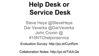 Help Desk or
Service Desk
Steve Heye @SteveHeye
Dar Veverka @DarVeverka
John Cronin @
#15NTChelporservice
Evaluation Survey: http://po.st/CunRzm
Collaboration Notes: http://po.st/TdULQe
 