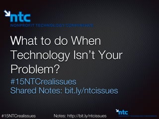 #15NTCrealissues
 Notes: http://bit.ly/ntcissues
What to do When
Technology Isn’t Your
Problem?
#15NTCrealissues
Shared Notes: bit.ly/ntcissues
 