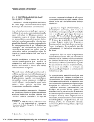 114
Estratégias de Gerenciamento de Recursos Hídricos no
Brasil: Áreas de Cooperação com o Banco Mundial
6. Questões-chaves e Possíveis Caminhos
6.3. A QUESTÃO DA DOMINIALIDADE
DOS CORPOS D’ÁGUA
O tratamento a ser dado ao problema do domínio
dos corpos d’água constitui-se num bom exemplo
de aplicação dos conceitos até aqui enunciados.
Uma alternativa mais arrojada para superar o
problema de uma gestão que se pretende integrada,
mas é confrontada por diferentes domínios – e
conseqüentes poderes de outorga e de cobrança,
por conseqüência, com distintas (no timing,
inclusive) execuções orçamentárias –, implicaria em
alteração das disposições constitucionais, na direção
dos modernos conceitos de um “federalismo de
cooperação”, em contraponto ao anterior, “de
competências exclusivas”, de modo a vencer a
conservadora tradição patrimonialista, ainda tão
presente na cena nacional (este rio é “meu”, aquele
rio é “seu”)3
.
Admitida esta hipótese, o domínio das águas de
interesse comum poderia, p.ex., passar a ser
compartilhado entre os estados, sempre com a
presença moderadora da União, para dirimir
conflitos e arbitrar divergências.
Não sendo viável tal alteração constitucional, o
problema que se coloca é a possibilidade de vigorar
umtraçado rígido e restrito, delimitando as unidades
de planejamento e gestão como macro-bacias
hidrográficas, ou seja, sempre com jurisdição de
comitês federais, à exceção daquelas poucas bacias
menores com vertente marítima, que
permaneceriam com domínios estaduais.
Certamente uma leitura assim, estreita, é dissonante
dos fundamentos e diretrizes gerais que embasam
a Política Nacional de Recursos Hídricos. Não
considera também a relevância de aspectos
pertinentes à organização federada do país, nem se
reveste da inteligência necessária para dar cabo às
imensas tarefas que o gerenciamento das águas do
país encerra.
O que se pode propor, alternativamente, é o
entendimento cooperado, com base nas
possibilidades abertas pelos artigos 4º (articulação
com os estados para gerir águas de interesse
comum) e 14º (possibilidade de delegação de
competências de outorga) da Lei Nacional nº 9.433/
97, de modo que a remissão ao Judiciário, de
eventuais disputas entre níveis de governo,
denuncie a própria inapetência desses em exercitar
formas inteligentes de articulação que são
reclamadas pela Lei Nacional de gerenciamento
das águas.
Os dispositivos legais e as noções de engenharia de
recursos hídricos devem, então, ser considerados
como condições de contorno, que condicionam, mas
não limitam as possibilidades de atuação cooperada
e de construção de formas compartilhadas de gestão.
No que concerne às soluções, propriamente ditas,
devem estar assentadas no princípio da
subsidiariedade, privilegiando os problemas como
norteadores da ação.
Em termos práticos, poder-se-ia conformar uma
“Matriz de Resolução”, composta, de um lado, pelo
reconhecimento das disposições constitucionais
relativas ao domínio da União ou dos estados, e de
outro, do arsenal de diplomas legais disponíveis para
delegação de atribuições e competências
(convênios e similares), para cima (caso, por
exemplo, de questões afetas à geração de
hidreletricidade) ou para baixo (caso de problemas
de controle de poluição urbana pertinentes ao uso
e ocupação do solo), tendo sempre em vista a
natureza dos problemas identificados na respectiva
bacia hidrográfica e a disponibilidade, em cada
nível de governo, dos instrumentos (técnicos,
institucionais, financeiros e políticos) capazes de
equacioná-los.
3
CafféAlves.,A. (1998). Water Quality and Pollution Control
Project. In: Nota Técnica 03-003 A – Programa de
Investimentos da Bacia Hidrográfica do Rio Paraíba do
Sul, Trecho Paulista.
PDF created with FinePrint pdfFactory Pro trial version http://www.fineprint.com
 