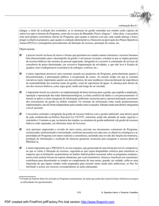 119 6. Questões-chaves e Possíveis Caminhos
indagar, a título de avaliação dos resultados, se as estruturas de gestão montadas nos estados serão capazes de
sobreviver após o término do Programa, como são os casos de Maranhão, Piauí eAlagoas 6
. Além disto, é necessário
zelar pela própria consistência interna do Programa, quer quanto à maneira com que cada estado planeja e busca
atingir os objetivos propostos, quer quanto à condução administrativa e financeira na aprovação dos Planos Operativos
Anuais (POA’s) e conseqüentes procedimentos de liberação de recursos, prestação de contas, etc.
Objetivamente:
Ø é preciso insistir na busca de meios e formas que permitam aos estados manter estruturas e recursos humanos
bem dimensionados para o desempenho da gestão. Com poucas exceções, constata-se que os órgãos gestores
de recursos hídricos são carentes de pessoal capacitado, obrigando-se a recorrer à contratação de serviços de
consultoria de prazo determinado, em excessiva fragmentação de atividades, o que não leva à fixação de
quadros, nem à indispensável consistência de enfoques, critérios, etc.;
Ø é muito importante promover uma constante menção aos propósitos do Programa, particularmente quanto à
descentralização, à participação pública, à recuperação de custos. Ao mesmo tempo em que se constata
iniciativas muito importantes quanto aos dois primeiros, há uma tendência à desconsideração da importância
da sustentabilidade dos sistemas (tanto de gestão, como de suprimento de água). A cobrança pelo direito de
uso dos recursos hídricos, como regra geral, ainda está longe de ser iniciada;
Ø é importante insistir no conceito e na implementação de bases técnicas para a gestão, que engloba a ampliação,
operação e manutenção das redes hidrometeorológicas, a coleta confiável de dados e o seu processamento. O
mesmo se aplica a outras categorias de informação ambiental, essenciais para a operacionalização consistente
dos instrumentos de gestão no âmbito estadual. Os sistemas de informação estão sendo paulatinamente
implementados, mas deformaindependente pelos estadosmais avançados, faltando aindaumadiretriz integradora
a nível nacional;
Ø é necessário estimular a integração da gestão de recursos hídricos com a gestão ambiental, uma diretriz geral
de ação estabelecida na Política Nacional Lei 9.433/97, entretanto ainda não adotada de modo vigoroso e
sistemático. Constata-se que, na maioria dos estados, as estruturas de gestão ambiental e de gestão de recursos
hídricos estão separadas, em diferentes áreas de Governo;
Ø será oportuno empreender a revisão de meio termo, prevista nos documentos contratuais do Programa,
esclarecendo, uniformizando e reorientando, conforme necessário em cada caso, os objetivos estratégicos e as
prioridades do Programa com maior realismo e consistência, incluindo uma revisão das funções de monitoria,
produção de informações e avaliação de interesse gerencial, essenciais para assegurar o sucesso pleno do
PROÁGUA;
Ø é muito importante que o PROÁGUA, no seu conjunto, seja gerenciado de uma forma previsível e tempestiva,
no que se refere à liberação de recursos, sugerindo-se que sejam despendidos esforços para minimizar os
impactos que as limitações orçamentárias no âmbito federal podem ocasionar sobre os programas estaduais,
assim como analisar formas de superar obstáculos, por vezes transitórios.Atrasos e incertezas nos orçamentos
contribuem para desestimular os estados no cumprimento de suas metas, quando, na verdade, colhe-se uma
impressão de que alguns estados estão preparados para assumir metas ainda mais ambiciosas, se lhes for
facilitado o acesso aos recursos correspondentes às ações planejadas.
continuação Box 6.1
6
O Estado do Espírito Santo foi incluído no Programa recentemente, de modo que ainda não é possível fazer referência a avanços
ou dificuldades lá experimentados.
PDF created with FinePrint pdfFactory Pro trial version http://www.fineprint.com
 