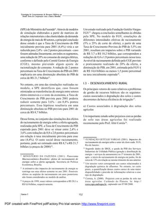 152Anexo I
Estratégias de Gerenciamento de Recursos Hídricos no
Brasil: Áreas de Cooperação com o Banco Mundial
Umestudo realizado pela Fundação GetúlioVargas-
FGV25
chegou a conclusões semelhantes às obtidas
pela SPE. No modelo da FGV, simulações de
diferentes intensidades efetivas de racionamento
(5% a 25% de corte de oferta), a partir de uma
Taxa de Crescimento Prevista do PIB de 3,5% em
2001, resultam em impactos sobre o PIB variando
de R$ 3,7 a R$ 18,2 bilhões, que correspondem a
reduções de 0,4 a 1,9 pontos percentuais nessa taxa.
Aonívelderacionamentodefinidopelo CGEprevisto
e praticamente realizado de 20% da oferta, a
diminuição do PIB, em 2001, estimada pela FGV é
de R$ 14,6 bilhões ou menos 1,5 ponto percentual
na taxa inicialmente esperada26
.
I.3 - DESENVOLVIMENTO RURAL
Os principais vetores de custo relativos a problemas
de gestão de recursos hídricos são os seguintes:
custos associados à degradação dos solos e custos
decorrentes da baixa eficiência de irrigação27
.
a) Custos associados à degradação dos solos
agrícolas
Umimportante estudo sobre prejuízos comas perdas
de solo nas áreas agrícolas foi realizado
recentemente pelo Prof. Altir Corrêa28
.
25
FUNDAÇÃO GETÚLIO VARGAS (2001). Impactos do
racionamento de energia sobre o setor de cloro-soda. FGV,
Rio de Janeiro.
26
Segundo dados do IBGE, a queda da PIB dos Serviços
Industriais de Utilidade Pública (geração e distribuição de
energia + serviços de saneamento) no 3º trimestre de 2001,
após o início do racionamento de energia em junho, foi de
cerca de 12% em relação ao mesmo trimestre do ano anterior.
27
Um terceiro vetor corresponde aos custos relacionados à
degradação química de afluentes. No entanto, no curto
prazo, a quantificação desses custos carece de uma maior
disponibilidade e precisão de informações relativas a esse
tipo de degradação.
28
Correia, A. (2000). Prejuízos com as perdas de solo nas
áreas agrícolas. Cuidando do Planeta. In: http://
www.cnps.embrapa.br, capturado em 07/08/2000.
22
MINISTÉRIO DA FAZENDA (2001). Panorama
Macroeconômico Brasileiro: efeitos do racionamento de
energia sobre a oferta agregada. Secretaria de Política
Econômica, Brasília.
23
A estimativa dos impactos do racionamento de energia se
restringe aos seus efeitos somente no ano 2001. Possíveis
efeitos ou seqüelas do racionamento em anos posteriores
não foram considerados no modelo de análise.
24
A preços de 1999, esses valores correspondem a R$ 20,1 e
R$ 8,0 bilhões, respectivamente.
(SPE)doMinistériodaFazenda22
.Atravésdemodelos
de simulação elaborados a partir de matrizes de
relaçõesintersetoriais edas elasticidades dademanda
deenergiademaisde40setores,aprincipalconclusão
desse estudo é que a Taxa de Crescimento do PIB
inicialmente prevista para 2001 (4,4%) viria a ser
reduzida para 2,4% - em 2 pontos percentuais - caso
fossemadotadaslinearmente,emtodos ossegmentos,
uma reduçãode 20% noconsumo de energia elétrica,
conforme o definido pelo Comitê Gestor de Energia
(CGE), mesmo prevendo algum ajuste de
racionalização do consumo. A redução de 2 pontos
percentuais naTaxa de Crescimento do PIB em2001
implicaria em uma diminuição absoluta do PIB de
cerca de R$ 21,7 bilhões23
.
No entanto, em uma das simulações realizadas no
modelo, a SPE identificou que, caso fossem
otimizadas as transferências de energia entre setores
eletro-intensivos e o resto da economia, a Taxa de
Crescimento do PIB prevista para 2001 poderia
reduzir somente para 3,6% - em 0,8% pontos
percentuais. Essa hipótese resultaria em uma
diminuição absoluta no PIB previsto para 2001 de
cerca de R$ 8,7 bilhões.
Dessa forma, no conjunto das simulações dos efeitos
do racionamento de energia sobre a oferta agregada,
realizadas pela SPE, a Taxa de Crescimento do PIB
esperada para 2001 deve se situar entre 2,4% e
3,6% com reduções de 0,8 a 2,0 pontos percentuais
em relação à taxa inicialmente prevista para esse
ano (4,4%). O custo social desse racionamento,
portanto, pode ser estimado entre R$ 8,7 a R$ 21,7
bilhões (a preços de 2000)24
.
PDF created with FinePrint pdfFactory Pro trial version http://www.fineprint.com
 