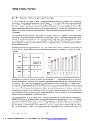 724. Bases Legal e Institucional
Estratégias de Gerenciamento de Recursos Hídricos no
Brasil: Áreas de Cooperação com o Banco Mundial
Box 4.1 - Recursos hídricos e geração de energia
O sistema gerador de eletricidade no Brasil é predominantemente hidráulico. Esta tendência tem diminuído nos
últimos anos. A percentagem de geração hidrelétrica já chegou a 96% no ano de 1992, tendo gradativamente caído
para os 86% no ano de 2001. Em função da crise de energia de 2001, ocasionada por uma situação hidro-climatológica
anômala associada à super utilização dos reservatórios de acumulação de água, houve uma falsa expectativa de que
a geração térmica iria prevalecer na expansão do parque gerador brasileiro. A tendência para os próximos anos, pelo
menos até o horizonte 2010, é de se manter a atual participação hidráulica no parque gerador brasileiro (CCPE, 2001
- ver figura).
Os sistemas de geração hidrelétrica das regiões Sul, Sudeste-Centro-Oeste, Nordeste e Norte encontram-se
interligados para possibilitar o sinergismo hidrológico das diferentes regiões. As principais características desses
sistemas de geração e transmissão são: reservatórios com regularização multi-anual, grandes distâncias entre as
usinas de geração e os centros de carga, bacias hidrográficas com diversidade hidrológica possibilitando sinergismos,
grau muito grande de integração elétrica entre subsistemas e um grande potencial de desenvolvimento hidrelétrico,
notadamente na Amazônia.
Entretanto, ainda persistem algumas limitações para a transferência elétrica entre os subsistemas, que impediram, na
crise de 2001, um balanceamento maior entre o excesso de energia no Sul e a escassez de energia no Sudeste e
Nordeste.
Considerando-se o plano de expansão do sistema, preconizado pela ELETROBRAS para o ano 2015, os recursos
elétricos brasileiros por diferentes fontes geradoras estão mostrados na Tabela acima. Pode-se observar que
praticamente a única alternativa economicamente viável para os próximos anos é hidroeletricidade. Assim, e
considerando o plano de expansão do CCPE, a ANEEL deverá concessionar usinas hidrelétricas por diversas razões
que incluem: o grande potencial disponível a custos significativamente inferiores a outras alternativas, fonte renovável
cujo custo de operação não está sujeito a oscilações de preço de combustível no mercado internacional,
disponibilidade de pessoal técnico qualificado no país para projetar, construir e operar as usinas, possibilidade de
uso múltiplo dos reservatórios (abastecimentos doméstico e industrial, irrigação, controle de cheias, turismo e lazer)
melhorando a economia nacional em diferentes setores.
Até meados da década de 90, o sistema elétrico brasileiro era praticamente estatal e altamente centralizado. A
ELETROBRAS, empresa pública brasileira, se encarregavado planejamento e operação do setor. Em1996,o Ministério
das Minas e Energia (MME) contratou o consórcio liderado pela Coopers & Lybrand que, com a participação de
profissionais do setor, apresentou proposta para uma ampla reforma do setor elétrico. Esta reforma caracteriza-se
por uma abertura ao capital privado na área de distribuição e geração de eletricidade. A partir de 1995, com a edição
das Leis de Concessões (nºs. 8.987 e 9.074) e a aprovação do Programa Nacional de Desestatização (PND) - e sua
0
20.000
40.000
60.000
80.000
100.000
120.000
IMPORT. 1.000 2.400 3.200 3.200 3.200 3.200 3.200 3.200 3.200 3.200
FAE 46 115 175 175 175 175 175 175 175 175
TERMO 8.923 11.818 17.345 17.345 17.345 17.345 17.345 17.345 17.345 18.654
HIDRO 60.971 64.359 67.986 71.274 72.784 74.899 77.823 82.848 89.376 93.291
2001 2002 2003 2004 2005 2006 2007 2008 2009 2010
70.940
78.692
88.706 91.994 93.504
95.619 98.543
103.568
110.096
115.320
Fonte
Potencial
GW-ano GW
Custo
( US$ / MWh )
Hidro
123.5 247.0 33% menor que 40
29% entre 40 e 70
28% maior que 70
Carvão 12.0 18.0 50 a 70
Nuclear 15.0 25.0 60 a 70
Total 150.5 290.0
PDF created with FinePrint pdfFactory Pro trial version http://www.fineprint.com
 