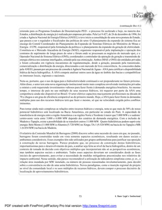 73 4. Bases Legal e Institucional
extensão para os Programas Estaduais de Desestatização PED - o processo foi acelerado e hoje, na maioria dos
Estados, a distribuição de energia já é realizada por empresas privadas. Pela Lei 9.427, de 26 de dezembro de 1996, foi
criada a Agência Nacional de Energia Elétrica (ANEEL) e teve início a consolidação de uma nova postura do Estado,
que passou a ser o regulador e fiscalizador das políticas do setor. O planejamento da expansão do sistema fica ao
encargo do Comitê Coordenador do Planejamento da Expansão de Sistemas Elétricos do Ministério de Minas e
Energia - CCPE, responsável pela formulação da política e o planejamento da expansão da geração de eletricidade.
Constituiu-se o Mercado Atacadista de Energia (MAE), organismo responsável pela implantação e operação dos
contratos de suprimento de longo prazo do setor e fórum onde se processam os negócios do mercado spot, e o
Operador Nacional do Sistema Elétrico (ONS), coordenador e controlador da operação da geração e transmissão de
energia elétrica nos sistemas interligados, zelando pela sua otimização. Ambos (MAE e ONS) são entidades privadas
e foram colocados em vigência mecanismos de regulamentação, desde a geração, passando pela transmissão,
comercialização e distribuição da energia, direcionados a um mercado de livre concorrência. As concessões dadas
pela ANEEL passampor umprocesso de consulta à Agência Nacional de Águas - ANA para certificar a disponibilidade
hídrica da bacia hidrográfica. À ANA compete analisar outros usos da água no âmbito das bacias e compatibilizar
os interesses locais, regionais e nacionais.
Nota-se, portanto, que o uso da água para a hidroeletricidade continuará a ser preponderante no futuro próximo.
Além disso, o setor tem uma nova organização institucional muito mais complexa envolvendo instituições privadas
e estatais e está requerendo investimentos vultosos para fazer frente à demanda energética brasileira. Ao mesmo
tempo, o interesse do país no uso múltiplo de seus recursos hídricos, irá requerer por parte da ANA uma
competência ainda não disponível no Brasil. O setor elétrico capacitou maciçamente profissionais na década de
70 e chegou a um grau de eficiência comparável ao do primeiro mundo. Hoje, a ANA para fazer frente às demandas
múltiplas para uso dos recursos hídricos terá que fazer o mesmo, só que na velocidade exigida pelos conflitos
iminentes.
Para tornar ainda mais complexas as relações entre recursos hídricos e energia, nota-se que mais de 50% de nosso
potencial hidrelétrico está localizado na Bacia Amazônica, em particular no estado do Pará. A capacidade de
transferência de energia entre a região Amazônica e as regiões Norte e Nordeste é maior que 5.000 MW e o sudeste/
centro-oeste varia entre 3.000 e 6.000 MW dependo dos cenários de demanda energética. Com a inclusão de
Madeira e Tapajós, existe a possibilidade de se transferir outros 11.000 MW. Quatro hidrelétricas podem suprir esta
energia: Belo Monte (11.000 MW) eAltamira (5.720 MW) no Xingu; TA-1 (9.528 MW) na bacia do rio Tapajós e MR-
1 (6.854 MW) na bacia do Madeira.
O relatório da Comissão Mundial de Barragens (2000) discorre sobre uma sucessão de casos em que, no passado,
barragens foram construídas tendo em vista somente aspectos econômicos, resultando em danos sociais e
ambientais consideráveis. Esses exemplos têm sido utilizados por grupos ambientalistas para justificar sua oposição
à construção de novas barragens. Parece prudente que, no processo de construção destas hidrelétricas,
importantíssimas para o desenvolvimento do país, a análise seja feita ao nível da bacia hidrográfica, dentro de um
contexto de tomada de decisão com objetivos múltiplos que incorporariam não só as perspectivas econômicas,
mas também aspectos sociais e ambientais. Todos esses aspectos deveriam ser considerados desde as fases
iniciais do aproveitamento, para evitar a necessidade de medidas mitigadoras preconizadas nos relatórios de
impacto ambiental. Nesse sentido, não parece recomendável a utilização de indicadores simplistas como, p. ex., a
relação área inundada por MW instalado, ou número de pessoas reassentadas involuntariamente, para decidir
sobre a conveniência ou não de uma usina hidrelétrica. Novos paradigmas, como a inserção regional do projeto
ao nível da comunidade local e os usos múltiplos de recursos hídricos, devem compor o processo decisório da
localização de aproveitamentos hidrelétricos.
(continuação Box 4.1)
PDF created with FinePrint pdfFactory Pro trial version http://www.fineprint.com
 