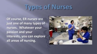 Of course, ER nurses are
just one of many types of
nurses. Whatever your
passion and your
interests, you can explore
all areas of nursing.
 