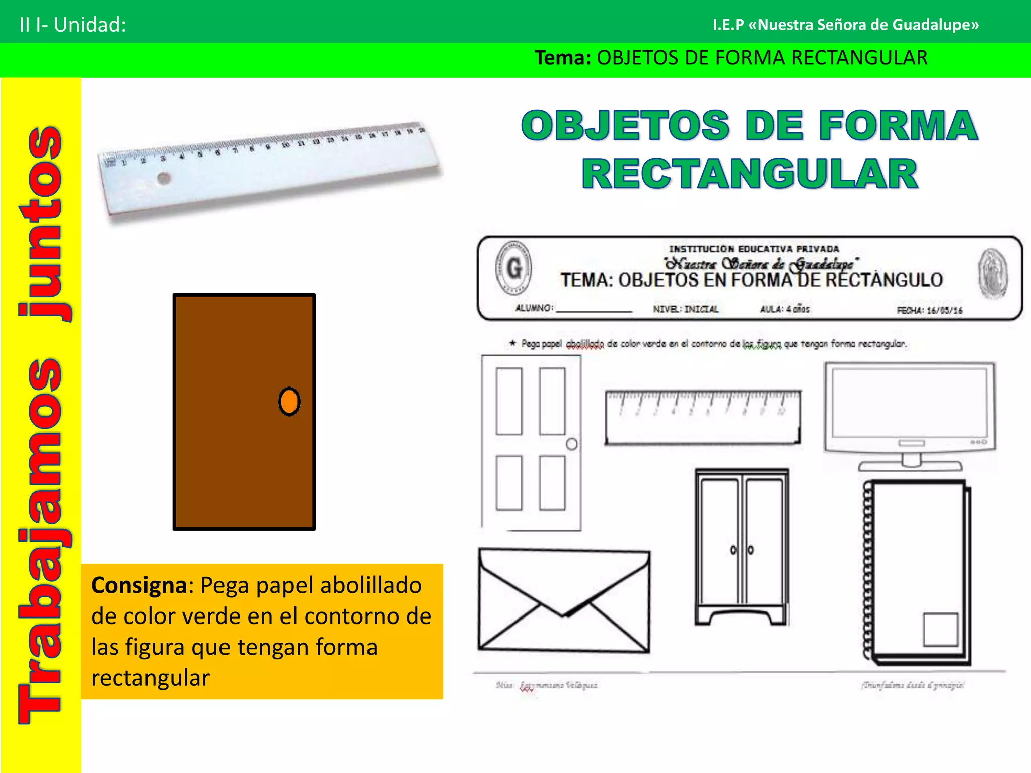 II I- Unidad:
Tema: OBJETOS DE FORMA RECTANGULAR
I.E.P «Nuestra Señora de Guadalupe»
Consigna: Pega papel abolillado
de color verde en el contorno de
las figura que tengan forma
rectangular