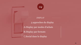 DISPLAY
04
20
3 approches du display
A.Display par modes d’achats
B.Display par formats
C.Social dans le display
 