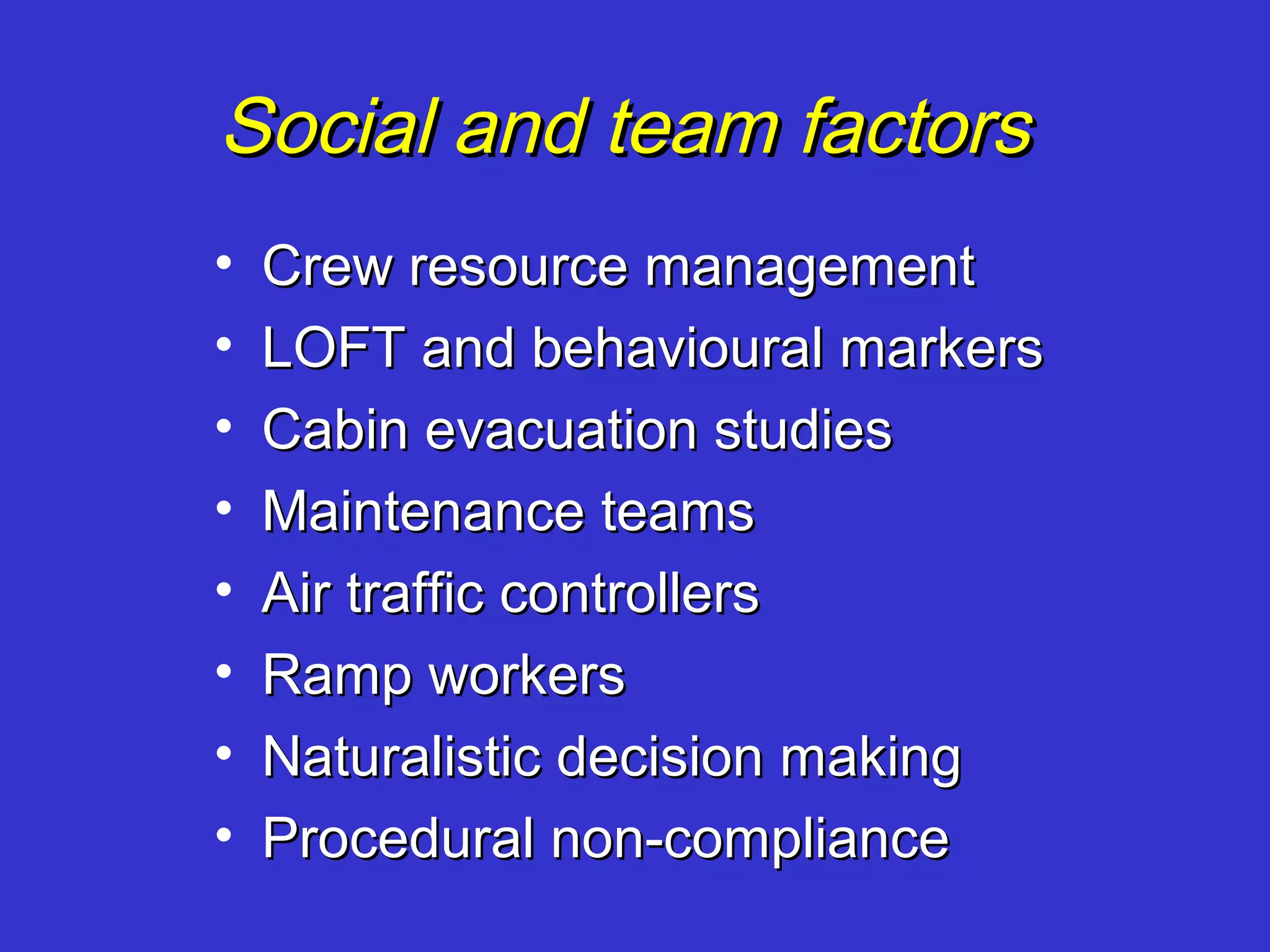 Social and team factors
•   Crew resource management
•   LOFT and behavioural markers
•   Cabin evacuation studies
•   Maintenance teams
•   Air traffic controllers
•   Ramp workers
•   Naturalistic decision making
•   Procedural non-compliance
 